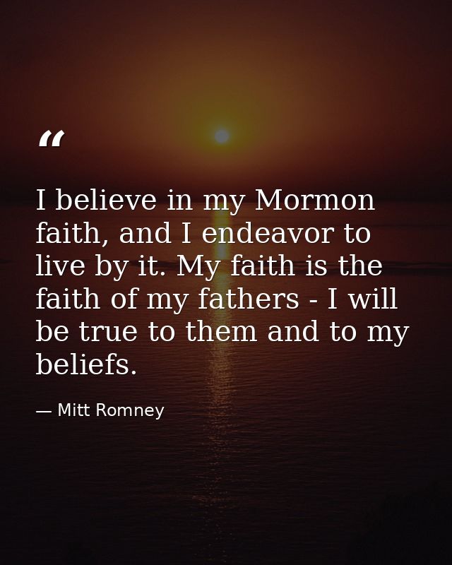 I believe in my Mormon faith, and I endeavor to live by it. My faith is the faith of my fathers - I will be true to them — Mitt Romney
