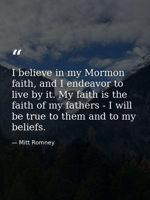 I believe in my Mormon faith, and I endeavor to live by it. My faith is the faith of my fathers - I will be true to them — Mitt Romney