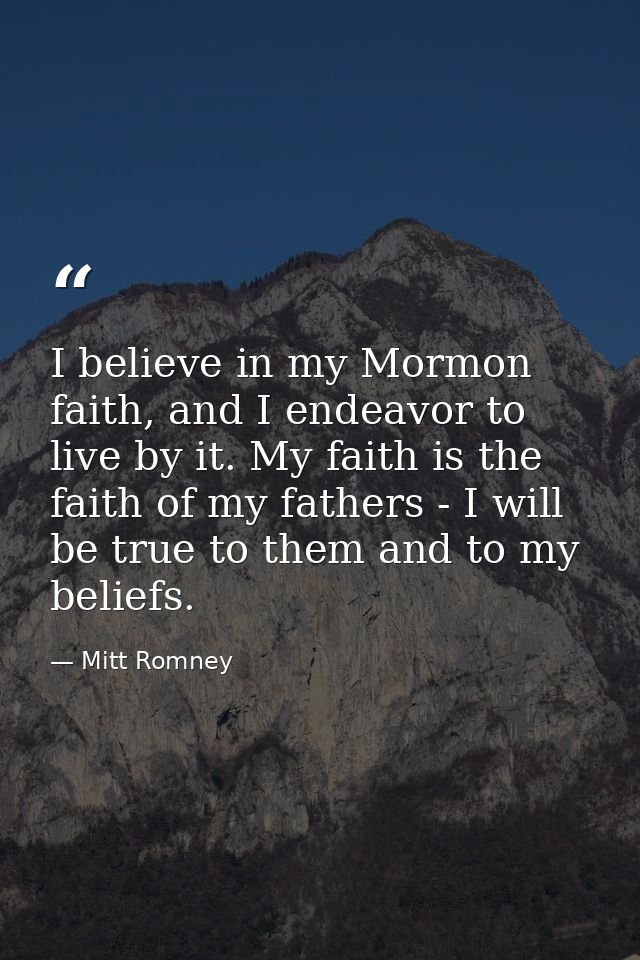 I believe in my Mormon faith, and I endeavor to live by it. My faith is the faith of my fathers - I will be true to them — Mitt Romney