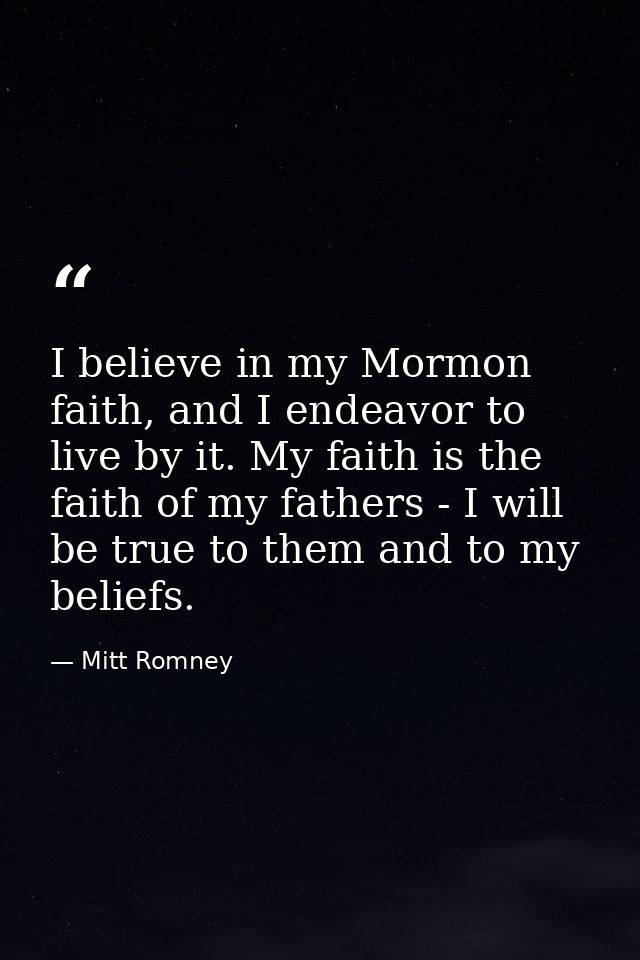 I believe in my Mormon faith, and I endeavor to live by it. My faith is the faith of my fathers - I will be true to them — Mitt Romney
