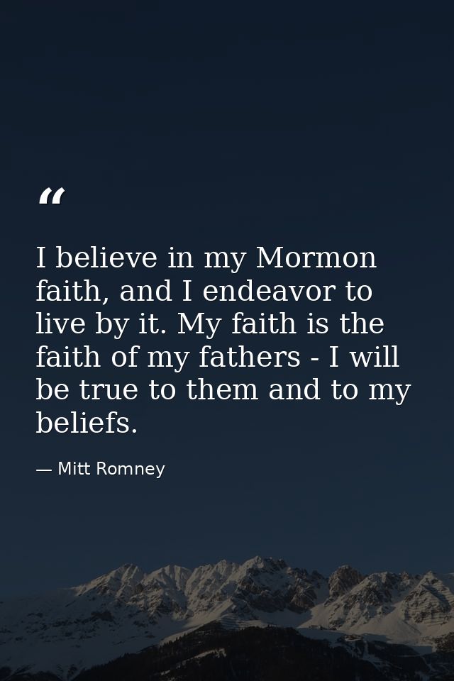 I believe in my Mormon faith, and I endeavor to live by it. My faith is the faith of my fathers - I will be true to them — Mitt Romney