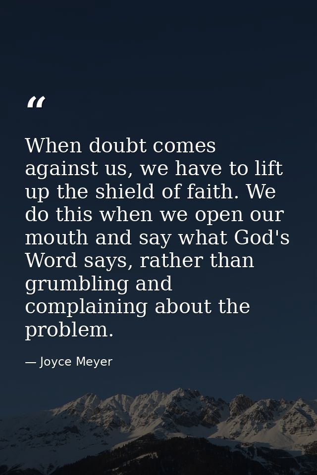 When doubt comes against us, we have to lift up the shield of faith. We do this when we open our mouth and say what God' — Joyce Meyer