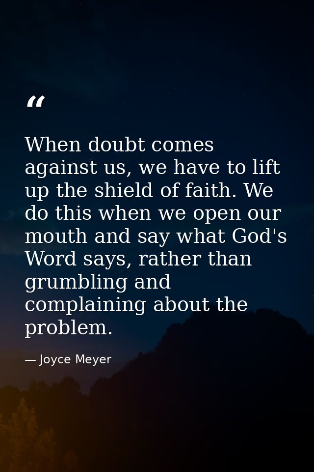 When doubt comes against us, we have to lift up the shield of faith. We do this when we open our mouth and say what God' — Joyce Meyer