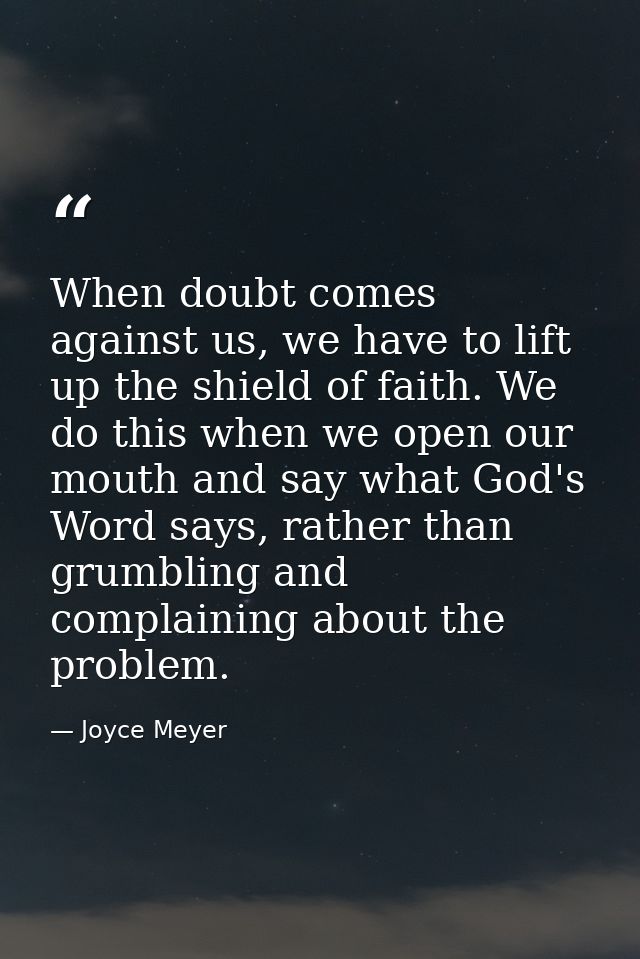 When doubt comes against us, we have to lift up the shield of faith. We do this when we open our mouth and say what God' — Joyce Meyer