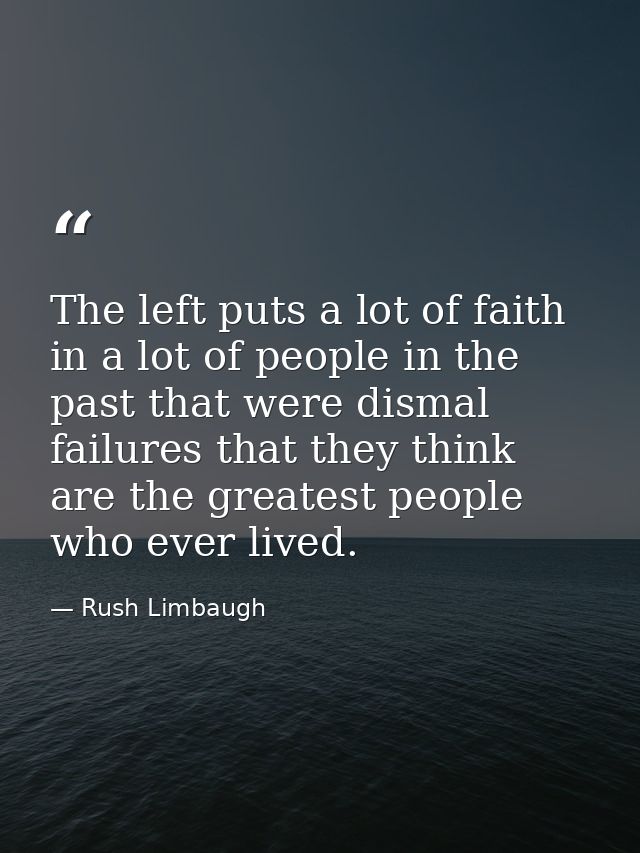 The left puts a lot of faith in a lot of people in the past that were dismal failures that they think are the greatest p — Rush Limbaugh