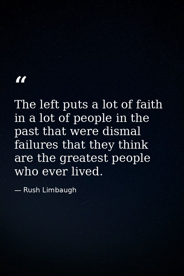 The left puts a lot of faith in a lot of people in the past that were dismal failures that they think are the greatest p — Rush Limbaugh