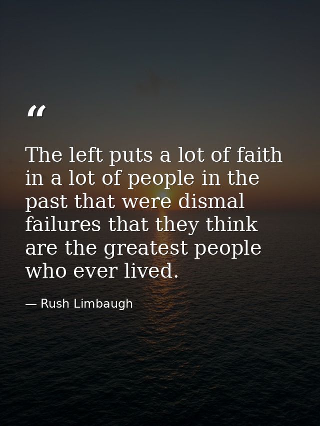 The left puts a lot of faith in a lot of people in the past that were dismal failures that they think are the greatest p — Rush Limbaugh