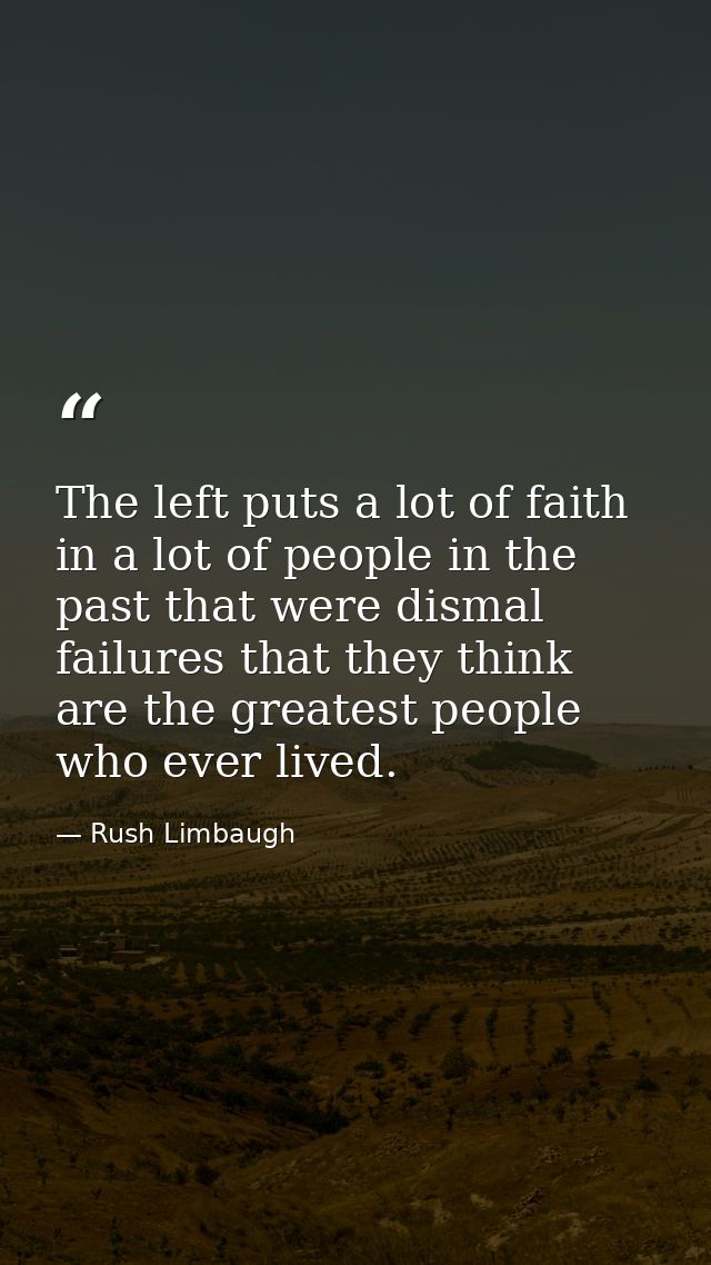 The left puts a lot of faith in a lot of people in the past that were dismal failures that they think are the greatest p — Rush Limbaugh