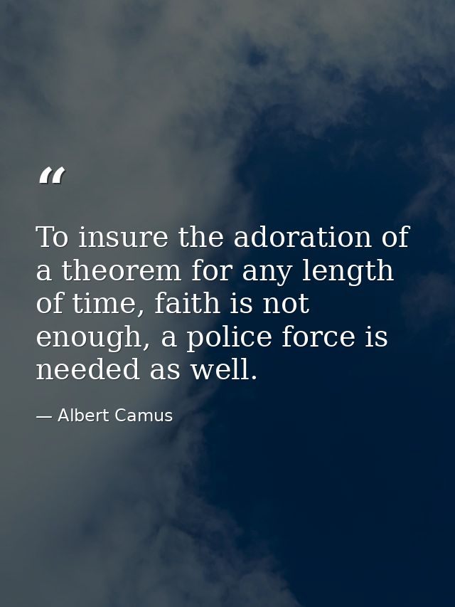 To insure the adoration of a theorem for any length of time, faith is not enough, a police force is needed as well. — Albert Camus