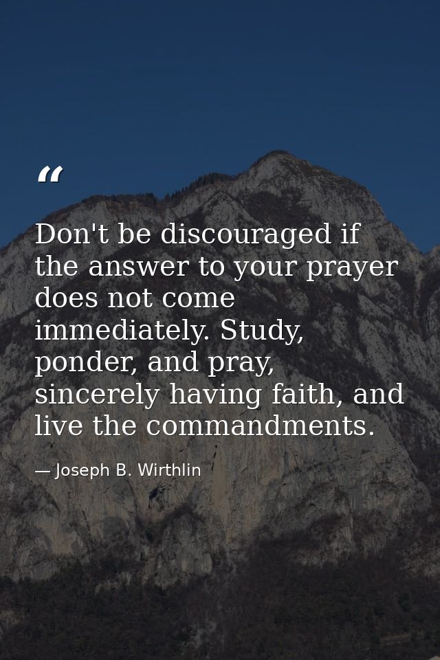Don't be discouraged if the answer to your prayer does not come immediately. Study, ponder, and pray, sincerely having f — Joseph B. Wirthlin