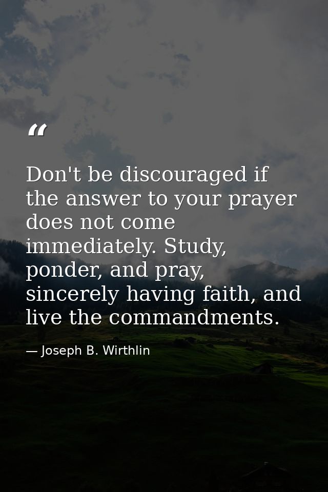 Don't be discouraged if the answer to your prayer does not come immediately. Study, ponder, and pray, sincerely having f — Joseph B. Wirthlin