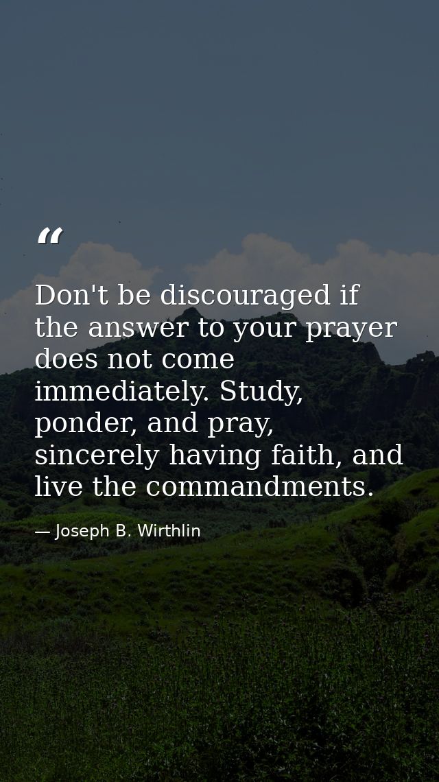 Don't be discouraged if the answer to your prayer does not come immediately. Study, ponder, and pray, sincerely having f — Joseph B. Wirthlin