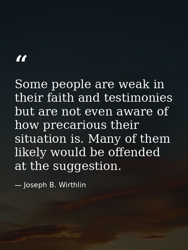 Some people are weak in their faith and testimonies but are not even aware of how precarious their situation is. Many of — Joseph B. Wirthlin