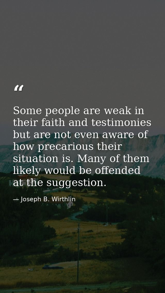 Some people are weak in their faith and testimonies but are not even aware of how precarious their situation is. Many of — Joseph B. Wirthlin