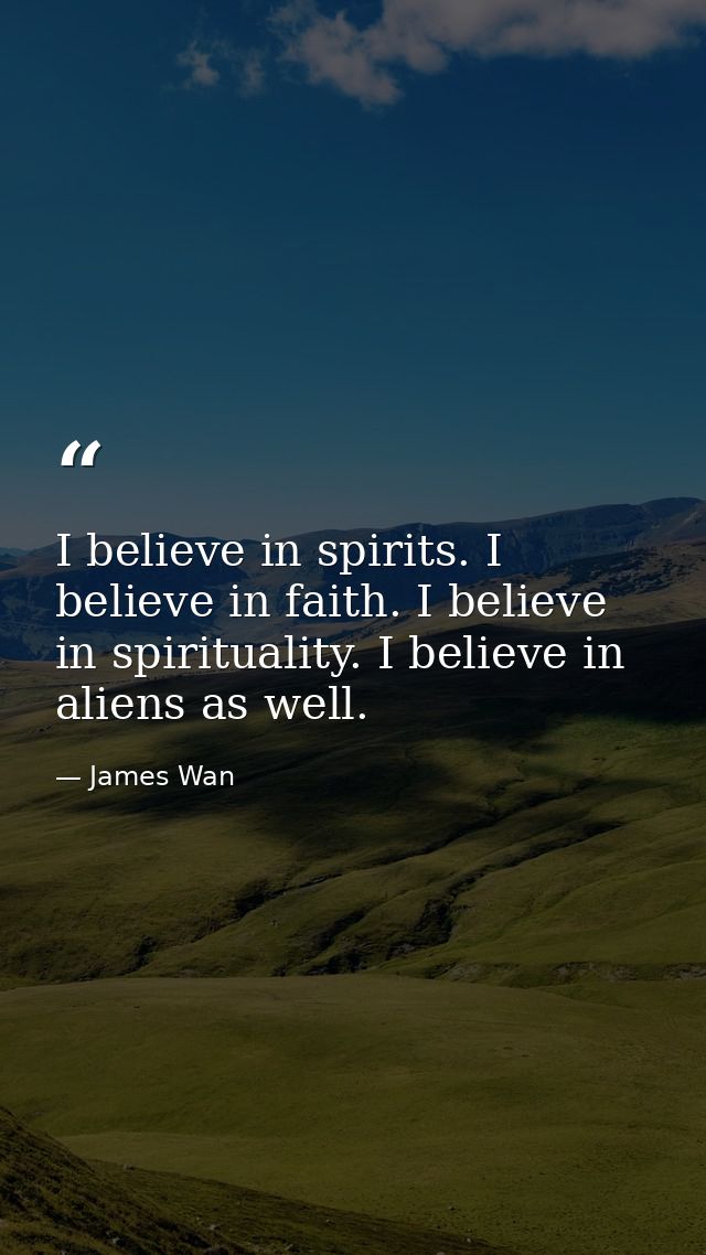 I believe in spirits. I believe in faith. I believe in spirituality. I believe in aliens as well. — James Wan