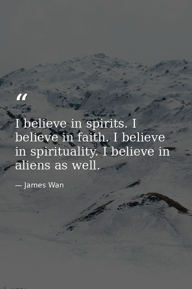 I believe in spirits. I believe in faith. I believe in spirituality. I believe in aliens as well. — James Wan
