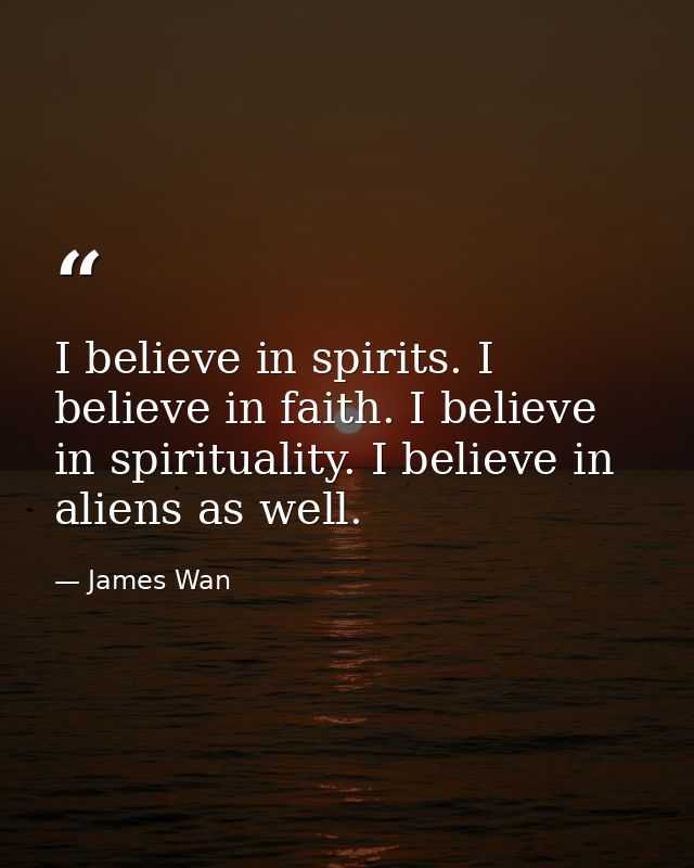 I believe in spirits. I believe in faith. I believe in spirituality. I believe in aliens as well. — James Wan