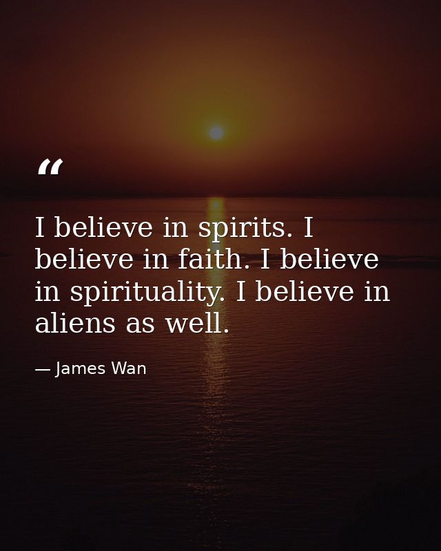 I believe in spirits. I believe in faith. I believe in spirituality. I believe in aliens as well. — James Wan