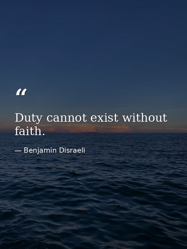 Duty cannot exist without faith. — Benjamin Disraeli