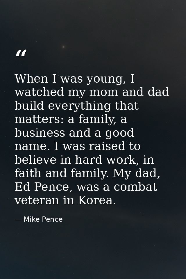 When I was young, I watched my mom and dad build everything that matters: a family, a business and a good name. I was ra — Mike Pence