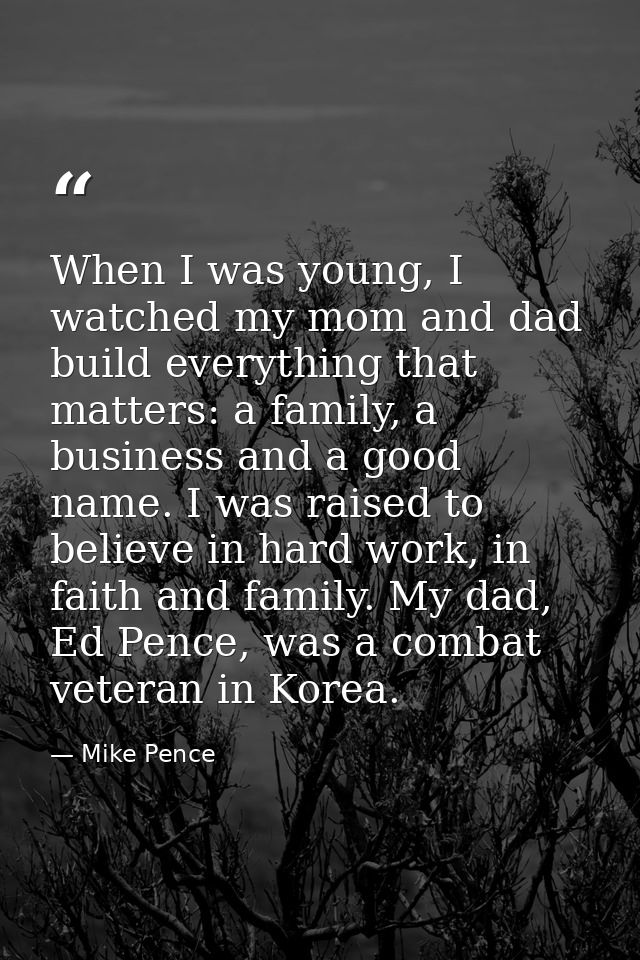 When I was young, I watched my mom and dad build everything that matters: a family, a business and a good name. I was ra — Mike Pence
