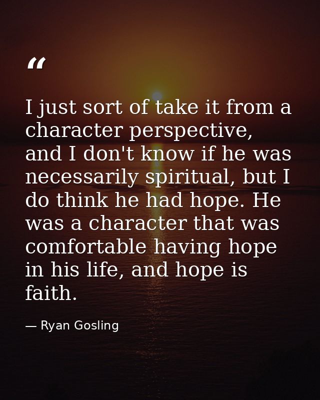 I just sort of take it from a character perspective, and I don't know if he was necessarily spiritual, but I do think he — Ryan Gosling