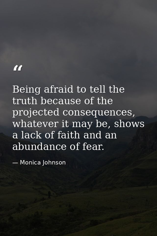 Being afraid to tell the truth because of the projected consequences, whatever it may be, shows a lack of faith and an a — Monica Johnson