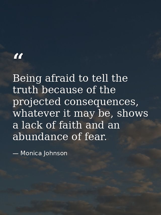 Being afraid to tell the truth because of the projected consequences, whatever it may be, shows a lack of faith and an a — Monica Johnson