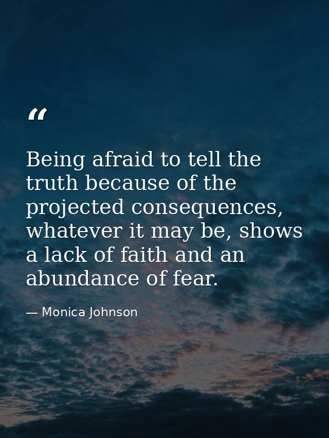 Being afraid to tell the truth because of the projected consequences, whatever it may be, shows a lack of faith and an a — Monica Johnson