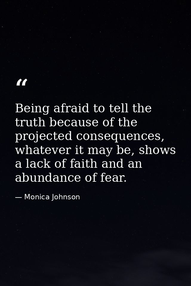 Being afraid to tell the truth because of the projected consequences, whatever it may be, shows a lack of faith and an a — Monica Johnson