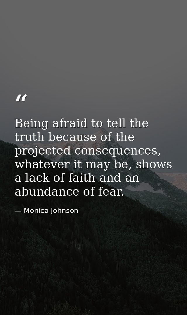 Being afraid to tell the truth because of the projected consequences, whatever it may be, shows a lack of faith and an a — Monica Johnson