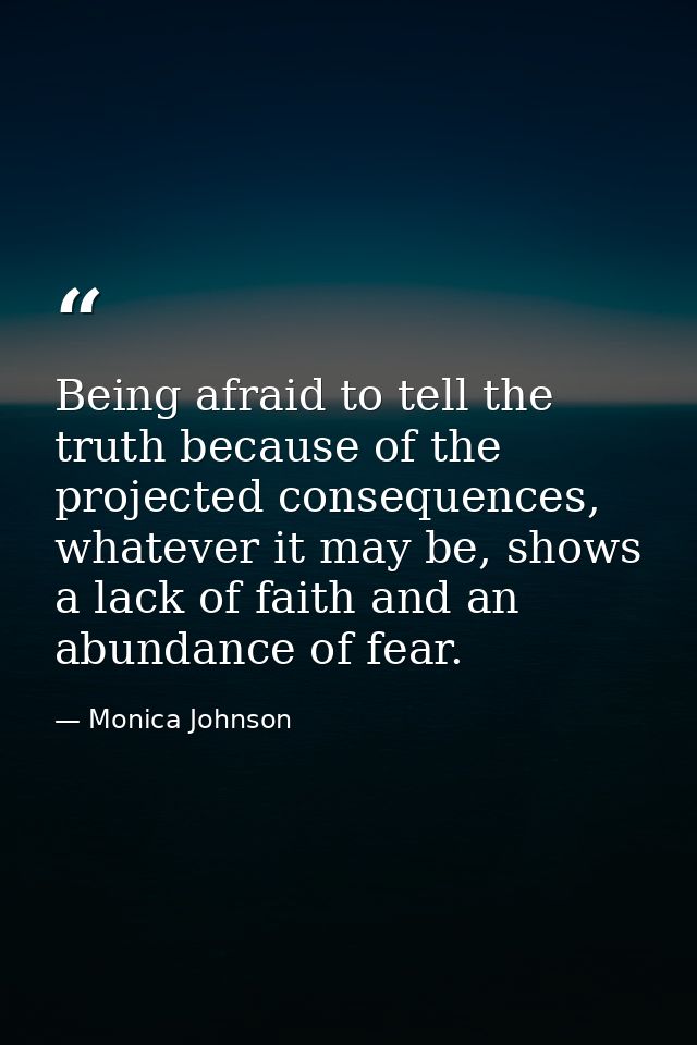 Being afraid to tell the truth because of the projected consequences, whatever it may be, shows a lack of faith and an a — Monica Johnson