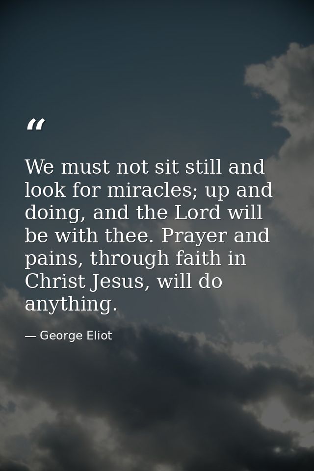 We must not sit still and look for miracles; up and doing, and the Lord will be with thee. Prayer and pains, through fai — George Eliot