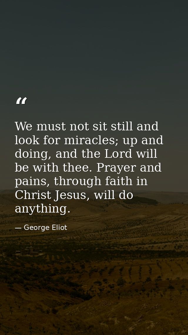 We must not sit still and look for miracles; up and doing, and the Lord will be with thee. Prayer and pains, through fai — George Eliot