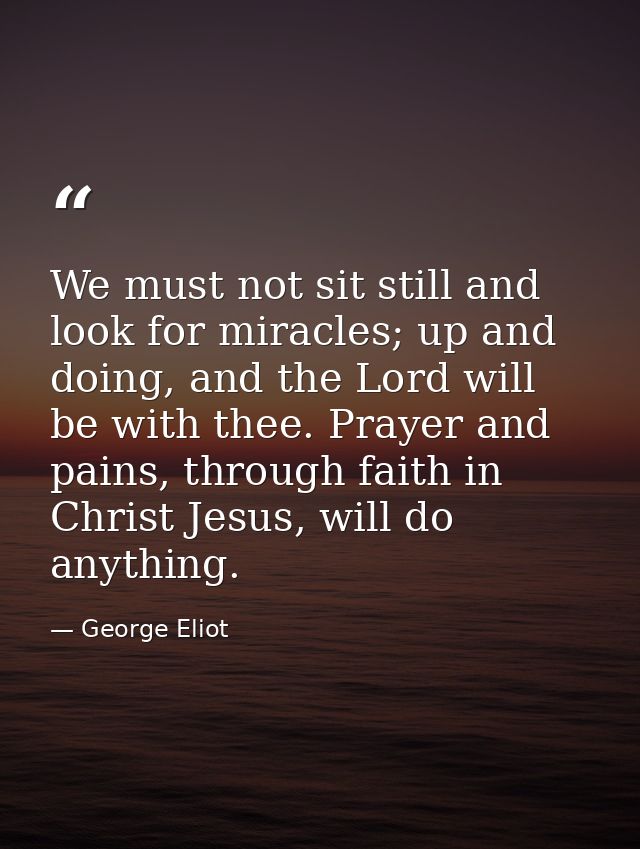 We must not sit still and look for miracles; up and doing, and the Lord will be with thee. Prayer and pains, through fai — George Eliot