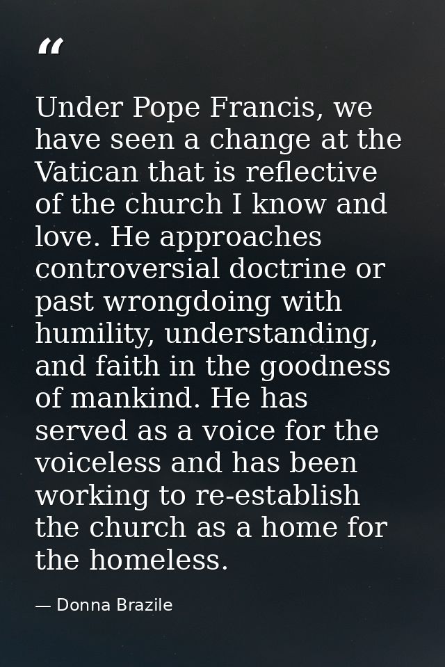 Under Pope Francis, we have seen a change at the Vatican that is reflective of the church I know and love. He approaches — Donna Brazile