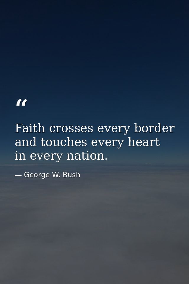 Faith crosses every border and touches every heart in every nation. — George W. Bush