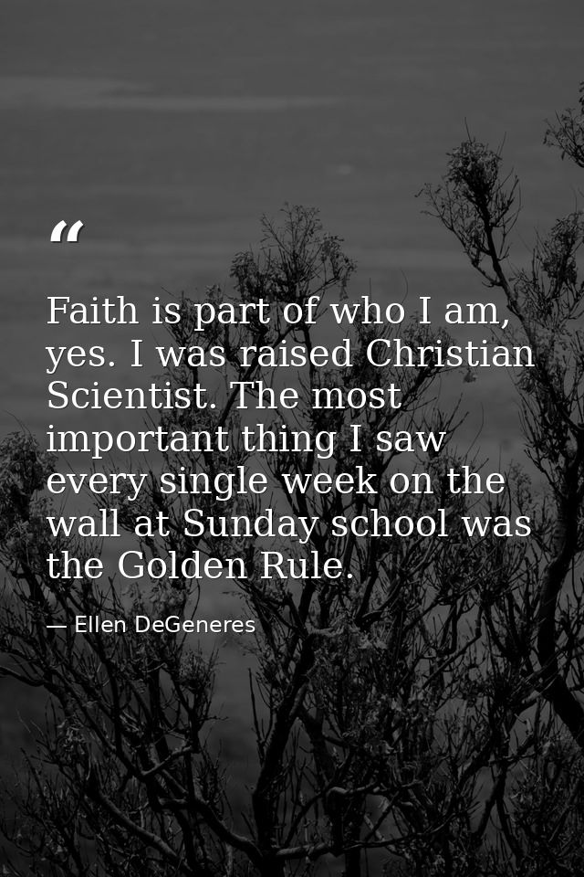 Faith is part of who I am, yes. I was raised Christian Scientist. The most important thing I saw every single week on th — Ellen DeGeneres