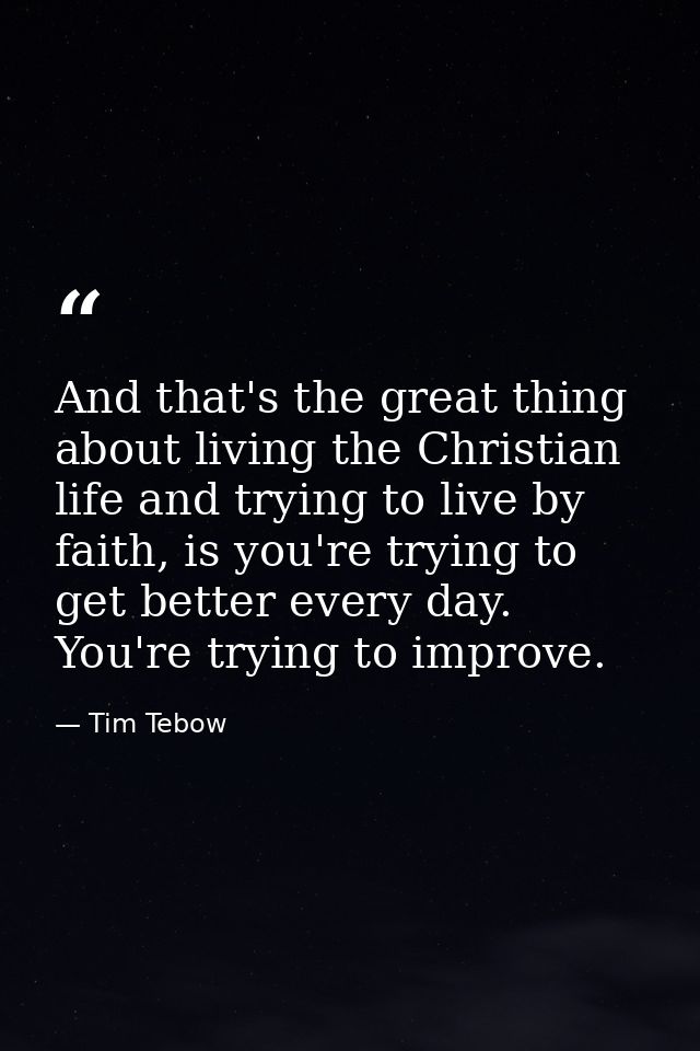 And that's the great thing about living the Christian life and trying to live by faith, is you're trying to get better e — Tim Tebow
