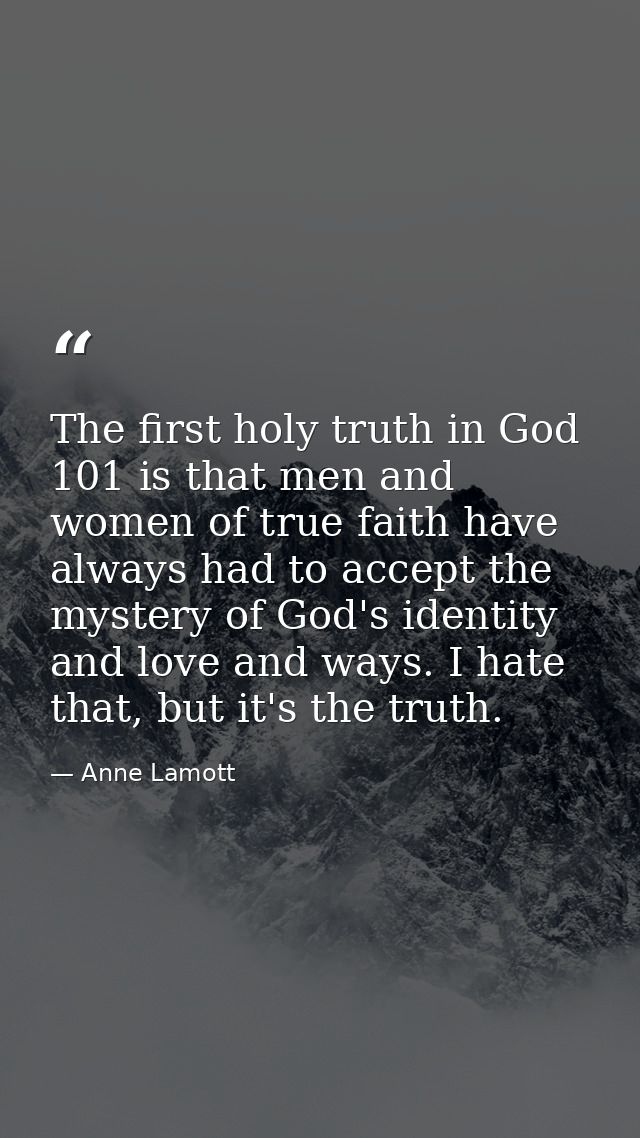The first holy truth in God 101 is that men and women of true faith have always had to accept the mystery of God's ident — Anne Lamott