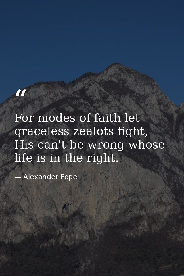 For modes of faith let graceless zealots fight, His can't be wrong whose life is in the right. — Alexander Pope