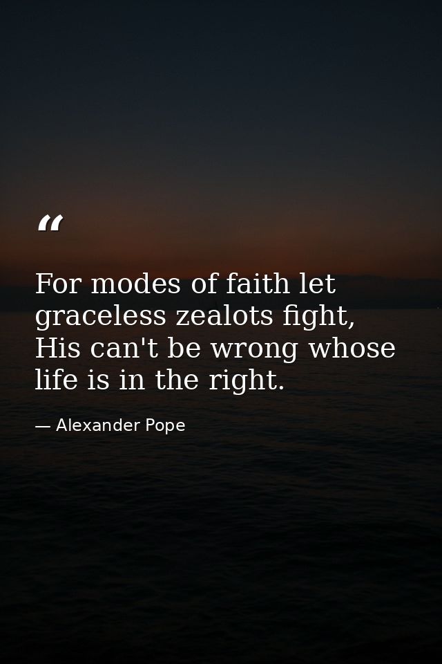 For modes of faith let graceless zealots fight, His can't be wrong whose life is in the right. — Alexander Pope
