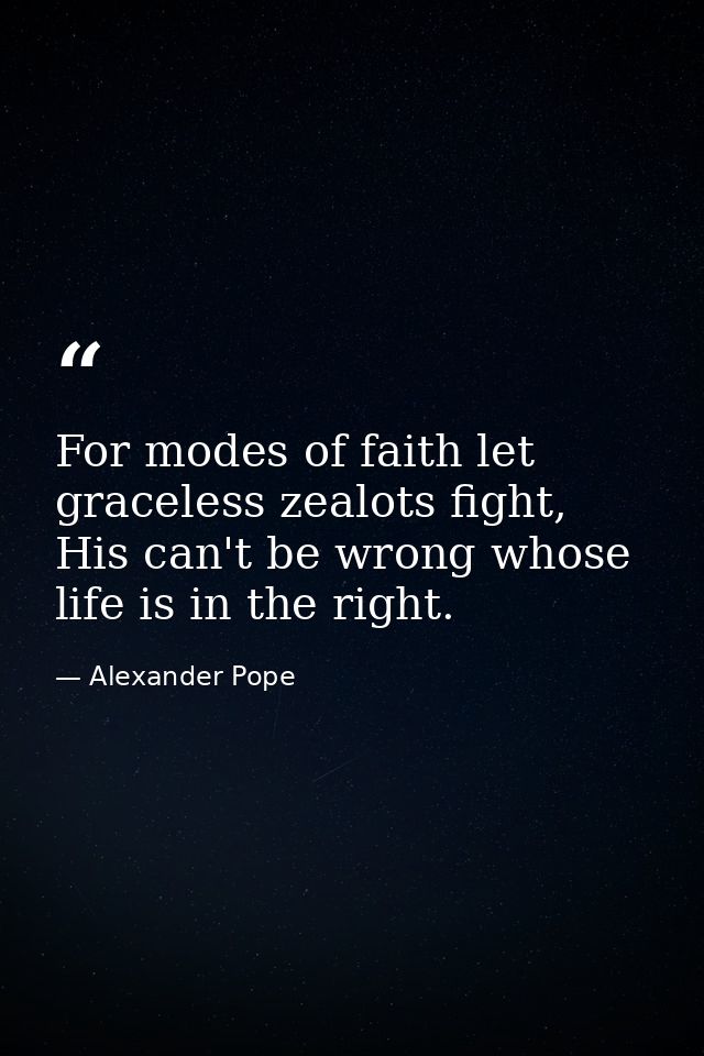 For modes of faith let graceless zealots fight, His can't be wrong whose life is in the right. — Alexander Pope