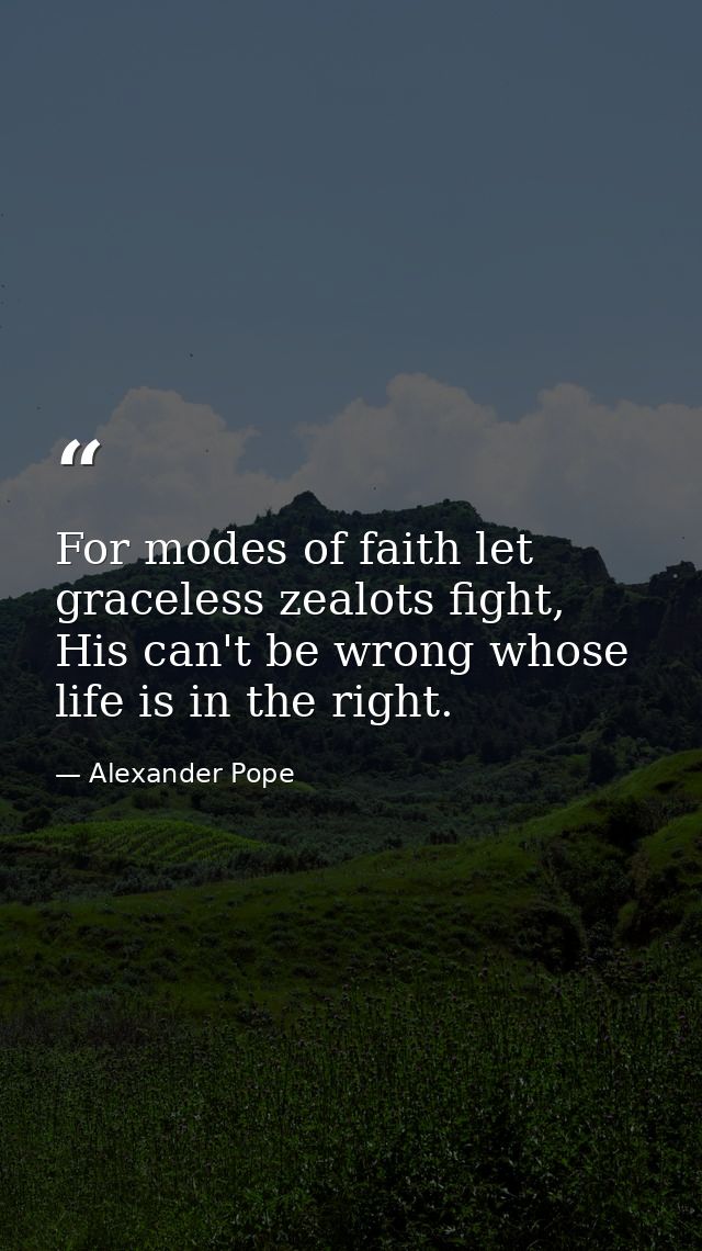 For modes of faith let graceless zealots fight, His can't be wrong whose life is in the right. — Alexander Pope
