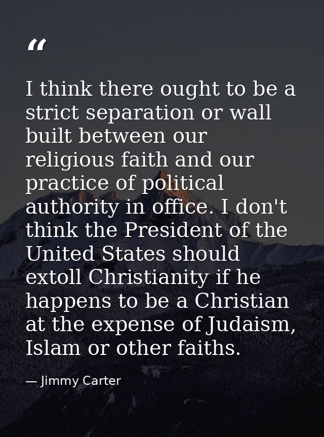 I think there ought to be a strict separation or wall built between our religious faith and our practice of political au — Jimmy Carter