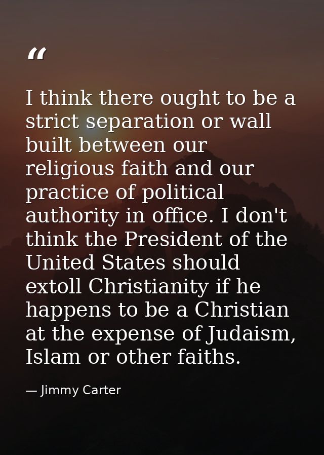I think there ought to be a strict separation or wall built between our religious faith and our practice of political au — Jimmy Carter