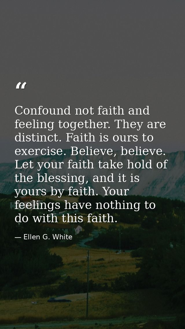 Confound not faith and feeling together. They are distinct. Faith is ours to exercise. Believe, believe. Let your faith  — Ellen G. White