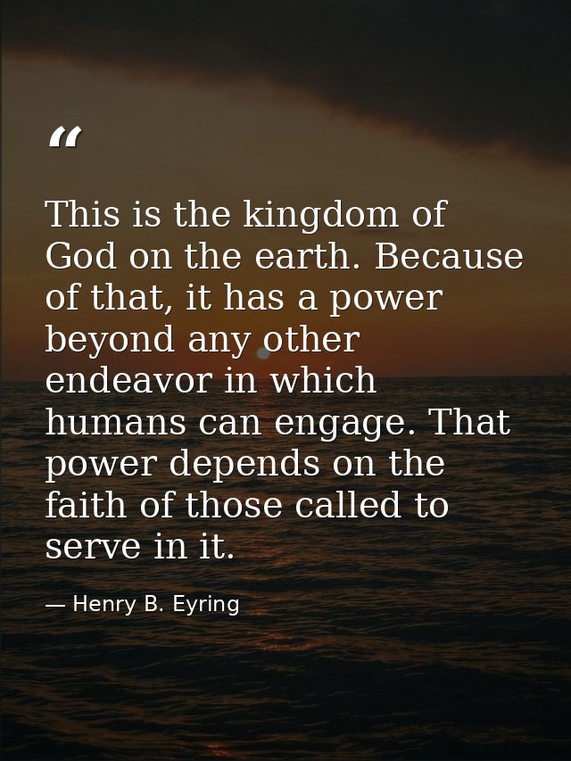This is the kingdom of God on the earth. Because of that, it has a power beyond any other endeavor in which humans can e — Henry B. Eyring