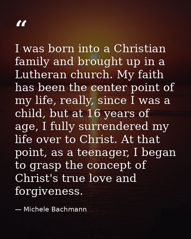 I was born into a Christian family and brought up in a Lutheran church. My faith has been the center point of my life, r — Michele Bachmann