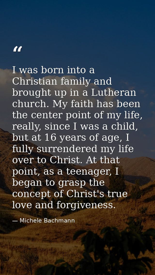 I was born into a Christian family and brought up in a Lutheran church. My faith has been the center point of my life, r — Michele Bachmann